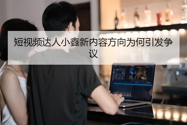 短视频达人小鑫新内容方向为何引发争议