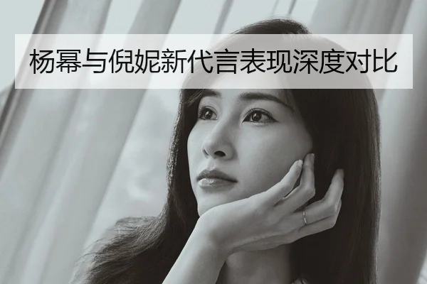 杨幂与倪妮新代言表现深度对比